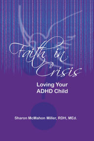 Title: Faith in Crisis: Loving Your ADHD Child, Author: Sharon McMahon Miller