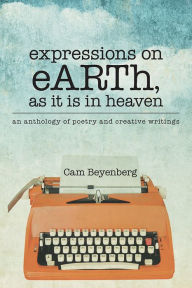 Title: Expressions on Earth, as It Is in Heaven: An Anthology of Poetry and Creative Writings, Author: Cam Beyenberg