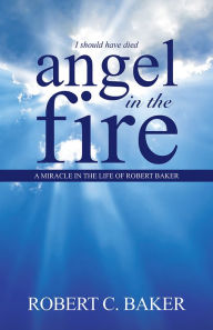 Title: Angel in the Fire: A Miracle in The Life of Robert Baker, Author: Robert C. Baker