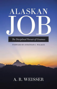 Title: Alaskan Job: The Disciplined Pursuit of Greatness, Author: A R Weisser