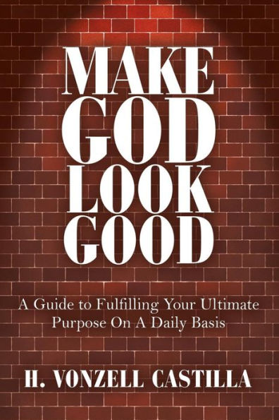 Make God Look Good: A Guide to Fulfilling Your Ultimate Purpose On A Daily Basis