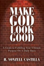 Make God Look Good: A Guide to Fulfilling Your Ultimate Purpose On A Daily Basis