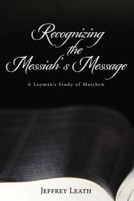 Title: Recognizing the Messiah's Message: A Layman's Study of Matthew, Author: Jeffrey Leath