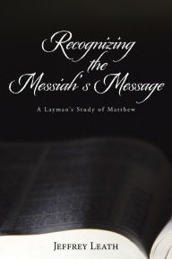 Title: Recognizing the Messiah's Message: A Layman's Study of Matthew, Author: Jeffrey Leath