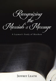 Title: Recognizing the Messiah's Message: A Layman's Study of Matthew, Author: Jeffrey Leath
