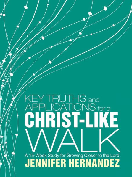 Key Truths and Applications for a Christ-Like Walk: A 15-Week Study for Growing Closer to the Lord