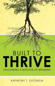 Title: Built to Thrive: Following A Mission of Meaning, Author: Anthony T. Gitonga