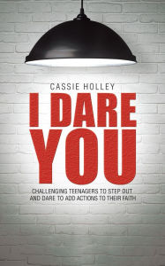Title: I Dare You: Challenging Teenagers to Step out and Dare to Add Actions to Their Faith, Author: Cassie Holley