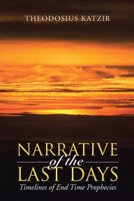 Title: Narrative of the Last Days: Timelines of End Time Prophecies, Author: Theodosius Katzir