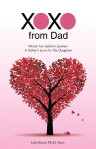 Title: XOXO from Dad: Words Too Seldom Spoken. A Father's Love for His Daughter, Author: Lyle Bunn Ph.D. Hon.