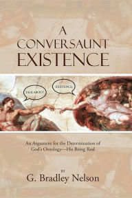 Title: A Conversaunt Existence: An Argument for the Determination of God's Ontology--His Being Real, Author: G. Bradley Nelson