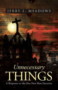 Title: Unnecessary Things: A Response to the One New Man Doctrine, Author: Jerry L Meadows