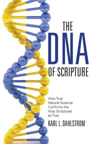 Title: The Dna of Scripture: How True Natural Science Confirms the Holy Scriptures as True, Author: Karl L. Dahlstrom