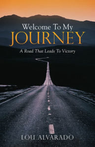 Title: Welcome to My Journey: A Road That Leads to Victory, Author: Lou Alvarado