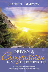Title: Driven by Compassion to Set the Captives Free: A Soul Winner's Journey from Devastating Pain to Supernatural Power, Author: Jeanette Simpson