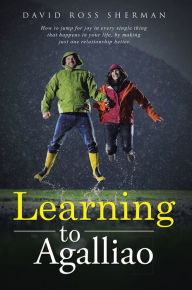 Title: Learning to Agalliao: How to jump for joy in every single thing that happens in your life, by making just one relationship better., Author: David Ross Sherman