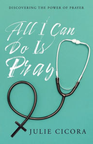 Title: All I Can Do Is Pray: Discovering the Power of Prayer, Author: Julie Cicora