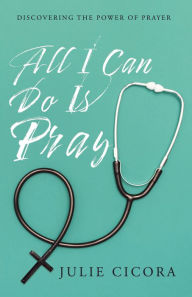 Title: All I Can Do Is Pray: Discovering the Power of Prayer, Author: Julie Cicora