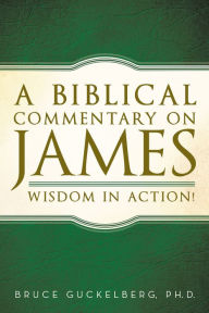 Title: A Biblical Commentary on James: Wisdom in Action!, Author: Bruce Guckelberg Ph.D.