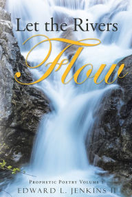 Title: Let the Rivers Flow: Prophetic Poetry Volume 1, Author: Edward L. Jenkins II