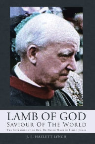 Title: Lamb of God - Saviour of the World: The Soteriology of Rev. Dr David Martyn Lloyd-Jones, Author: J. E. Hazlett Lynch