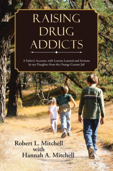 Raising Drug Addicts: A Father's Account, with Lessons Learned and Sections by my Daughter from the Orange County Jail