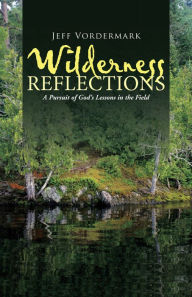 Title: Wilderness Reflections: A Pursuit of God's Lessons in the Field, Author: Jeff Vordermark