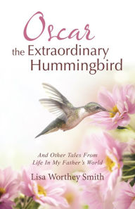 Title: Oscar the Extraordinary Hummingbird: And Other Tales From Life In My Father's World, Author: Lisa Worthey Smith