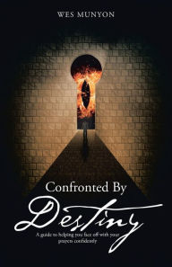 Title: Confronted By Destiny: A guide to helping you face off with your prayers confidently, Author: Wes Munyon