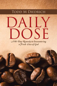 Title: Daily Dose: A 90-Day Remedy to Encountering a Fresh View of God, Author: Todd M Diedrich
