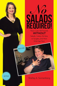 Title: No Salads Required!: How I Lost 159 Pounds WITHOUT Salads, Celery, Sit-Ups, or Surgery, and How YOU Can Too!, Author: Shelley A. Sonnenberg