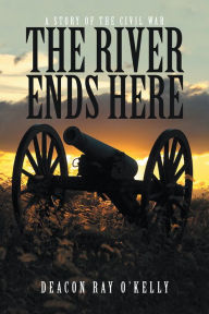 Title: The River Ends Here: A Story of the Civil War, Author: Deacon Ray O'Kelly