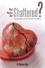 Title: What Happens After Shattered?: Finding Hope and Healing After Infidelity, Author: Dr. Deanna Sims