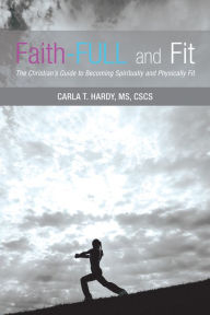 Title: Faith-Full and Fit: The Christian'S Guide to Becoming Spiritually and Physically Fit, Author: Carla T. Hardy MS CSCS