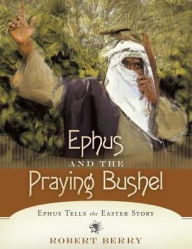 Title: Ephus and the Praying Bushel: Ephus Tells the Easter Story, Author: Robert Berry