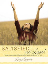 Title: Satisfied. . . at Last!: Learning to Be Fully Satisfied with the Bread of Life, Author: Kay Harms