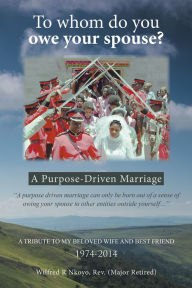 Title: To whom do you owe your spouse?: A Purpose-Driven Marriage, Author: Wilfred R Nkoyo