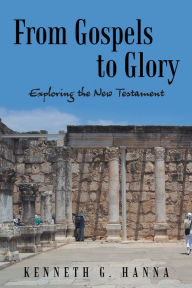 Title: From Gospels to Glory: Exploring the New Testament, Author: Kenneth G. Hanna
