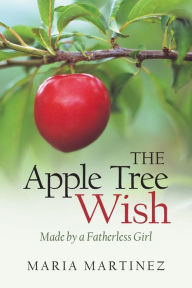 Title: The Apple Tree Wish: Made by a Fatherless Girl, Author: Maria Martinez