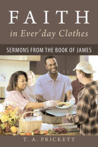 Title: Faith in Ever'Day Clothes: Sermons from the Book of James, Author: T.A. Prickett