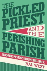 Title: The Pickled Priest and the Perishing Parish: Boomer Pastors Bouncing Back, Author: Hal West