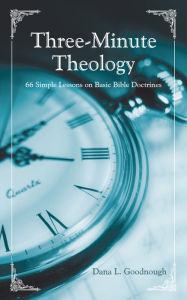 Title: Three-Minute Theology: 66 Simple Lessons on Basic Bible Doctrines, Author: Dana L. Goodnough