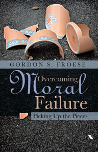 Title: Overcoming Moral Failure: Picking Up the Pieces, Author: Gordon S Froese