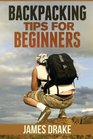 Title: Backpacking Tips For Beginners, Author: James Drake