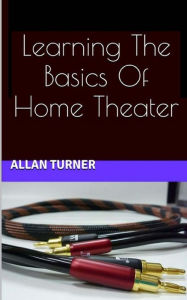 Title: Learning The Basics Of Home Theater, Author: Allan Turner