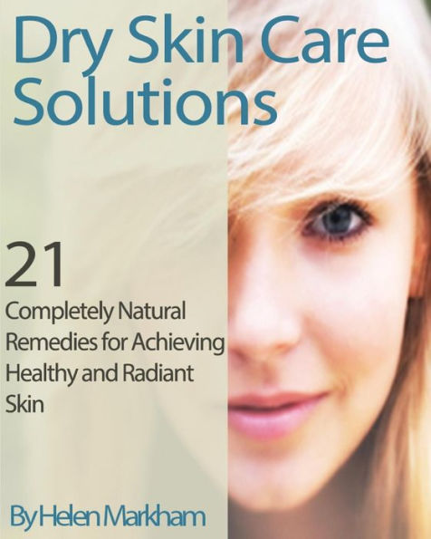 Dry Skin Care Solutions: 21 Completely Natural Remedies for Achieving Healthy and Radiant Skin