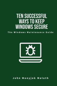 Title: Ten Successful Ways to Keep Windows Secure: The Windows Maintenance Guide, Author: John Monyjok Maluth