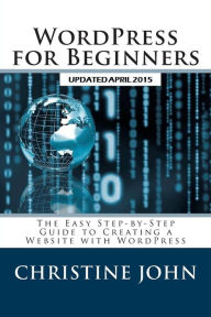 Title: WordPress for Beginners: The Easy Step-by-Step Guide to Creating a Website with WordPress, Author: Christine John