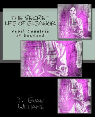 Title: The Secret Life of Eleanor: Rebel Countess of Desmond, Author: T Evan Williams