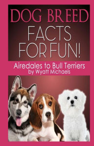 Title: Dog Breed Facts for Fun! Airedales to Bull Terriers, Author: Wyatt Michaels